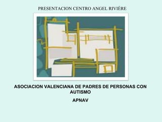 PRESENTACION CENTRO ANGEL RIVIÈRE                     ASOCIACION VALENCIANA DE PADRES DE PERSONAS CON AUTISMO APNAV 