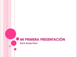 MI PRIMERA PRESENTACIÓN Rocío Murga Pérez 