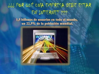 ¿¿¿ POR QUÉ UNA EMPRESA DEBE ESTAR EN INTERNET ???1,5 billones de usuarios en todo el mundo, un 22,5% de la población mundial.