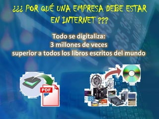¿¿¿ POR QUÉ UNA EMPRESA DEBE ESTAR EN INTERNET ???Todo se digitaliza: 3 millones de veces superior a todos los libros escritos del mundo