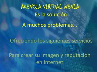 AGENCIA VIRTUAL WENLAEs la soluciónA muchos problemas…Ofreciendo los siguientes serviciosPara crear su imagen y reputación en Internet