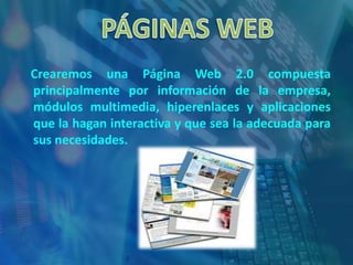 PÁGINAS WEBCrearemos una Página Web 2.0 compuesta principalmente por información de la empresa, módulos multimedia, hiperenlaces y aplicaciones que la hagan interactiva y que sea la adecuada para sus necesidades.
