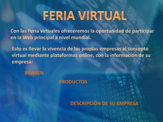 FERIA VIRTUALCon las Feria virtuales ofreceremos la oportunidad de participar en la Web principal a nivel mundial.Esto es llevar la vivencia de las propias empresas al concepto virtual mediante plataformas online, con la información de su empresa:IMAGENPRODUCTOSDESCRIPCIÓN DE SU EMPRESA
