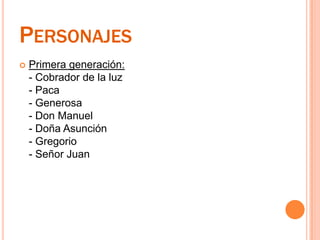 PersonajesPrimera generación:- Cobrador de la luz- Paca- Generosa- Don Manuel- Doña Asunción- Gregorio- Señor Juan