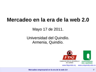 Mercadeo en la era de la web 2.0 Mayo 17 de 2011. Universidad del Quindío. Armenia, Quindío. www.fdquindio.org www.uniquindio.edu.co 
