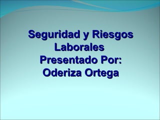 Seguridad y Riesgos Laborales  Presentado Por: Oderiza Ortega 