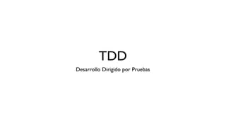 TDD
Desarrollo Dirigido por Pruebas
 