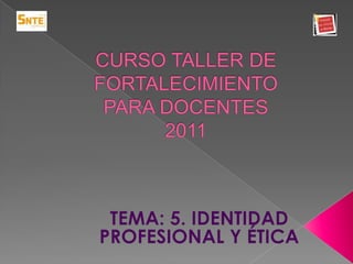CURSO TALLER DE FORTALECIMIENTO PARA DOCENTES 2011 TEMA: 5. IDENTIDAD PROFESIONAL Y ÉTICA   