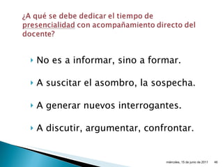 No es a informar, sino a formar. A suscitar el asombro, la sospecha. A generar nuevos interrogantes. A discutir, argumentar, confrontar. miércoles, 15 de junio de 2011 