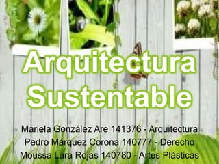 Arquitectura Sustentable Mariela González Are 141376 - Arquitectura Pedro Márquez Corona 140777 - Derecho Moussa Lara Rojas 140780 - Artes Plásticas 
