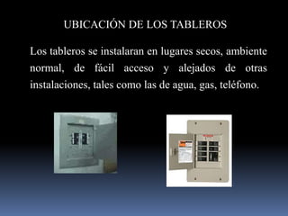 UBICACIÓN DE LOS TABLEROSLos tableros se instalaran en lugares secos, ambiente normal, de fácil acceso y alejados de otras instalaciones, tales como las de agua, gas, teléfono. 