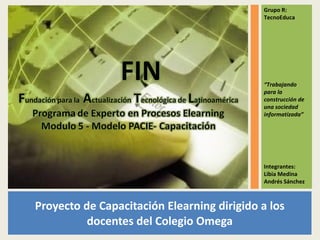 Proyecto de Capacitación Elearning dirigido a los docentes del Colegio Omega Grupo R: TecnoEduca “ Trabajando para la construcción de una sociedad informatizada” Integrantes: Libia Medina Andrés Sánchez 