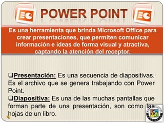 POWER POINT Es una herramienta que brinda Microsoft Office para crear presentaciones, que permiten comunicar información e ideas de forma visual y atractiva, captando la atención del receptor. ,[object Object]