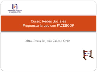 Mtra. Teresa de Jesús Cañedo Ortiz Curso: Redes Sociales Propuesta la uso con FACEBOOK 