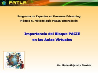 Programa de Expertos en Procesos E-learning Módulo 6. Metodología PACIE-Interacción Lic. María Alejandra Garrido Importancia del Bloque PACIE en las Aulas Virtuales 