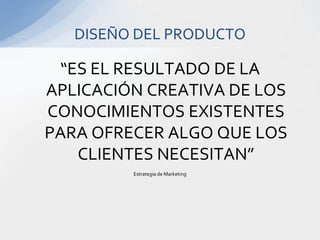 “ES EL RESULTADO DE LA APLICACIÓN CREATIVA DE LOS CONOCIMIENTOS EXISTENTES PARA OFRECER ALGO QUE LOS CLIENTES NECESITAN”Estrategia de MarketingDISEÑO DEL PRODUCTO