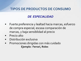 DE  ESPECIALIDADFuerte preferencia y lealtad hacia marcas, esfuerzo de compra especial, escasa comparación de marcas, y baja sensiblidad al precioPrecio altoDistribución exclusivaPromociones dirigidas con más cuidado	Ejemplo:  Ferrari, RolexTIPOS DE PRODUCTOS DE CONSUMO