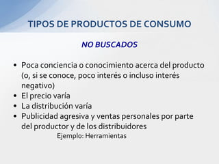 NO BUSCADOSPoca conciencia o conocimiento acerca del producto (o, si se conoce, poco interés o incluso interés negativo)El precio varíaLa distribución varíaPublicidad agresiva y ventas personales por parte del productor y de los distribuidores			Ejemplo: HerramientasTIPOS DE PRODUCTOS DE CONSUMO