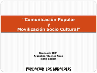 “Comunicación Popular
             y
Movilización Socio Cultural”




           Seminario 2011
       Argentina / Buenos Aires
            María Bagnat
 