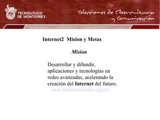 www.mexicocomunica.org.mx Internet2  Mision y Metas   Mision Desarrollar y difundir, aplicaciones y tecnologías en redes avanzadas, acelerando la creación del  Internet  del futuro.    