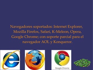 Navegadores soportados: Internet Explorer, Mozilla Firefox, Safari, K-Meleon, Opera, Google Chrome; con soporte parcial para el navegador AOL y Konqueror. 