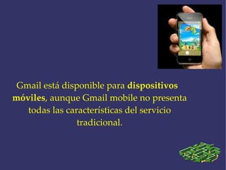 Gmail está disponible para  dispositivos móviles , aunque Gmail mobile no presenta todas las características del servicio tradicional. 