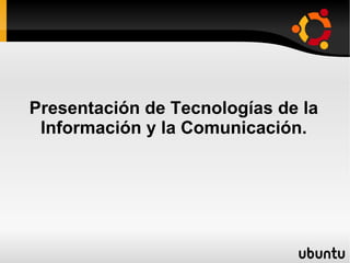 Presentación de Tecnologías de la Información y la Comunicación. 