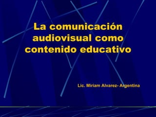 La comunicación audiovisual como contenido educativo Lic. Miriam Alvarez- Argentina 
