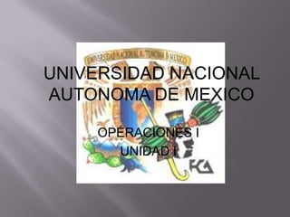 UNIVERSIDAD NACIONAL
AUTONOMA DE MEXICO

    OPÉRACIONES I
      UNIDAD I
 