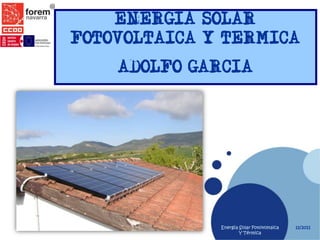 ENERGIA SOLAR
FOTOVOLTAICA Y TERMICA
    ADOLFO GARCIA




              Energía Solar Fotovoltaica   11/2011
                      Y Térmica
 