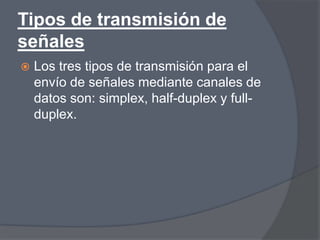 Tipos de transmisión de
señales
   Los tres tipos de transmisión para el
    envío de señales mediante canales de
    datos son: simplex, half-duplex y full-
    duplex.
 
