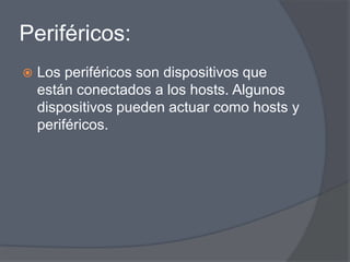 Periféricos:
   Los periféricos son dispositivos que
    están conectados a los hosts. Algunos
    dispositivos pueden actuar como hosts y
    periféricos.
 
