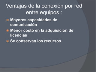 Ventajas de la conexión por red
        entre equipos :
 Mayores capacidades de
  comunicación
 Menor costo en la adquisición de
  licencias
 Se conservan los recursos
 