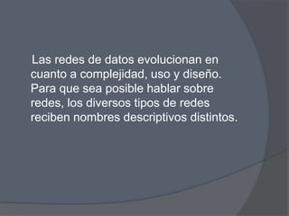 Las redes de datos evolucionan en
cuanto a complejidad, uso y diseño.
Para que sea posible hablar sobre
redes, los diversos tipos de redes
reciben nombres descriptivos distintos.
 