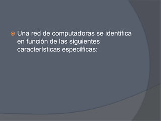    Una red de computadoras se identifica
    en función de las siguientes
    características específicas:
 
