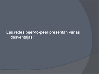 Las redes peer-to-peer presentan varias
  desventajas:
 