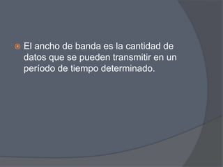    El ancho de banda es la cantidad de
    datos que se pueden transmitir en un
    período de tiempo determinado.
 