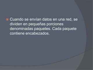    Cuando se envían datos en una red, se
    dividen en pequeñas porciones
    denominadas paquetes. Cada paquete
    contiene encabezados.
 