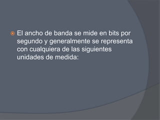    El ancho de banda se mide en bits por
    segundo y generalmente se representa
    con cualquiera de las siguientes
    unidades de medida:
 