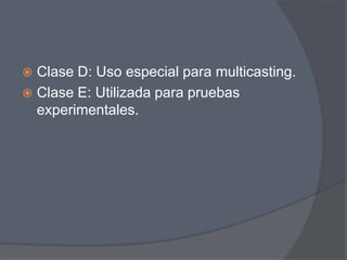  Clase D: Uso especial para multicasting.
 Clase E: Utilizada para pruebas
  experimentales.
 