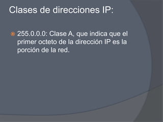 Clases de direcciones IP:

   255.0.0.0: Clase A, que indica que el
    primer octeto de la dirección IP es la
    porción de la red.
 