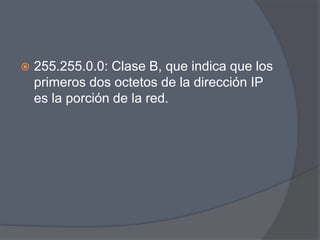    255.255.0.0: Clase B, que indica que los
    primeros dos octetos de la dirección IP
    es la porción de la red.
 