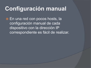 Configuración manual
   En una red con pocos hosts, la
    configuración manual de cada
    dispositivo con la dirección IP
    correspondiente es fácil de realizar.
 