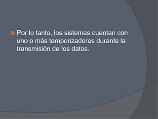    Por lo tanto, los sistemas cuentan con
    uno o más temporizadores durante la
    transmisión de los datos.
 