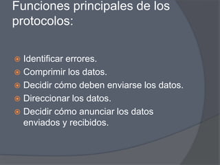 Funciones principales de los
protocolos:

 Identificar errores.
 Comprimir los datos.
 Decidir cómo deben enviarse los datos.
 Direccionar los datos.
 Decidir cómo anunciar los datos
  enviados y recibidos.
 