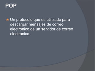POP

   Un protocolo que es utilizado para
    descargar mensajes de correo
    electrónico de un servidor de correo
    electrónico.
 