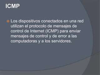 ICMP

   Los dispositivos conectados en una red
    utilizan el protocolo de mensajes de
    control de Internet (ICMP) para enviar
    mensajes de control y de error a las
    computadoras y a los servidores.
 