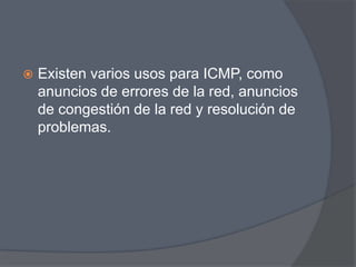    Existen varios usos para ICMP, como
    anuncios de errores de la red, anuncios
    de congestión de la red y resolución de
    problemas.
 