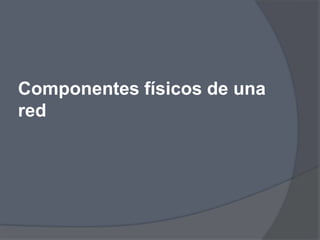 Componentes físicos de una
red
 