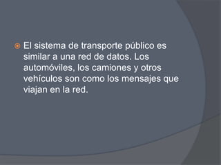    El sistema de transporte público es
    similar a una red de datos. Los
    automóviles, los camiones y otros
    vehículos son como los mensajes que
    viajan en la red.
 